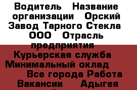 Водитель › Название организации ­ Орский Завод Тарного Стекла, ООО › Отрасль предприятия ­ Курьерская служба › Минимальный оклад ­ 30 000 - Все города Работа » Вакансии   . Адыгея респ.,Адыгейск г.